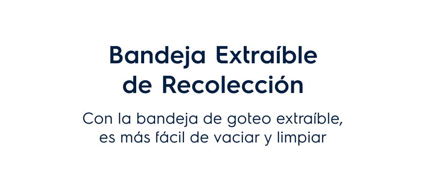 Bandeja Extraíble de Recolección. Con la bandeja de goteo extraíble, es más fácil de vaciar y limpiar