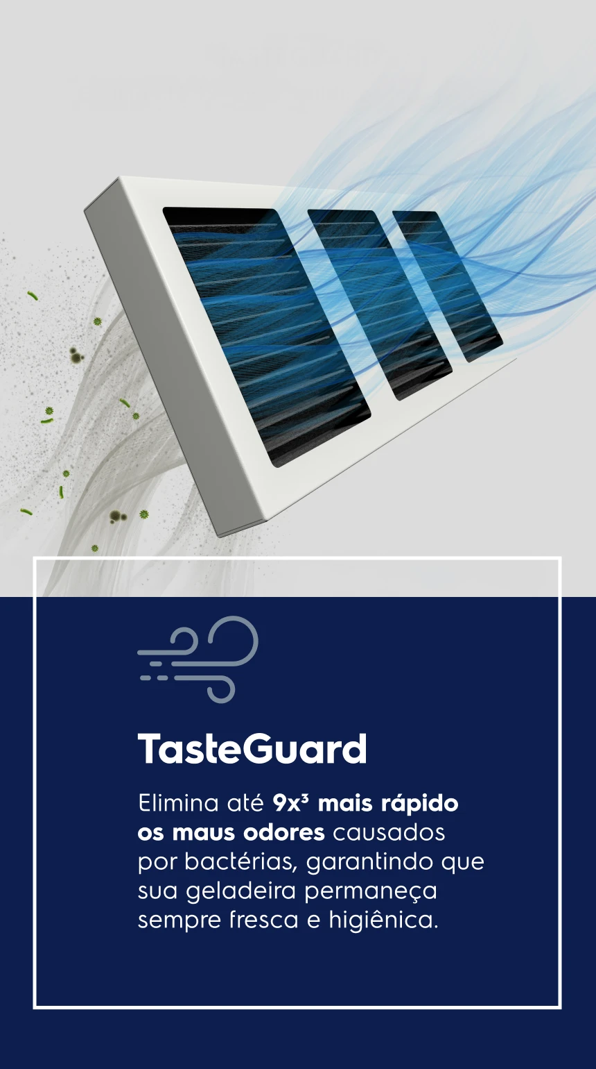 TasteGuard  - Elimina até 9x6 mais rápido os maus odores causados por bactérias, garantindo que sua geladeira permaneça sempre fresca e higiênica.