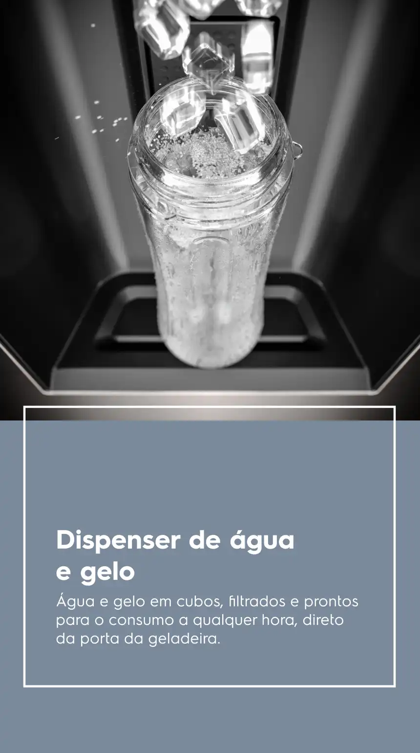 Dispenser de água e gelo Água e gelo em cubos, filtrados e prontos para o consumo a qualquer hora, direto da porta da geladeira.