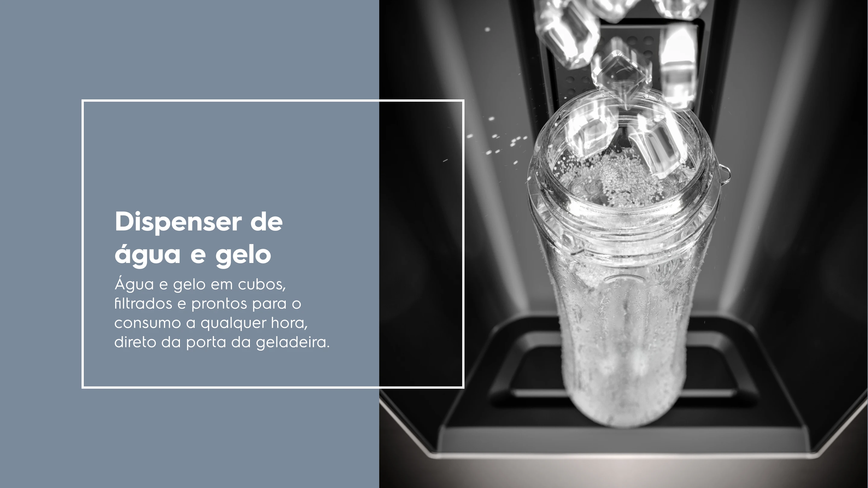 Dispenser de água e gelo Água e gelo em cubos, filtrados e prontos para o consumo a qualquer hora, direto da porta da geladeira.
