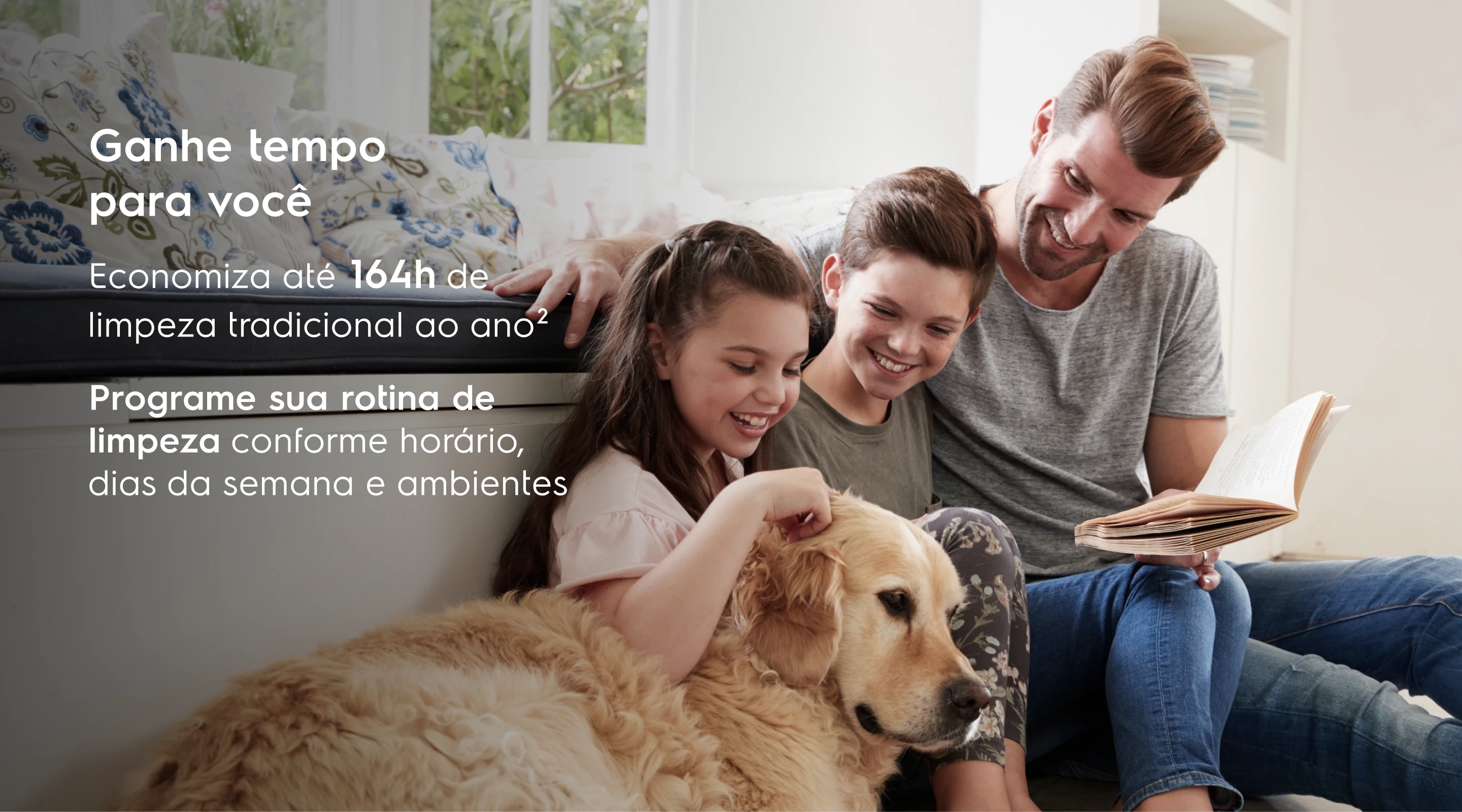 Ganhe tempo para você Economiza até 164h de limpeza tradicional ao ano² Programe sua rotina de limpeza conforme horário, dias da semana e ambientes