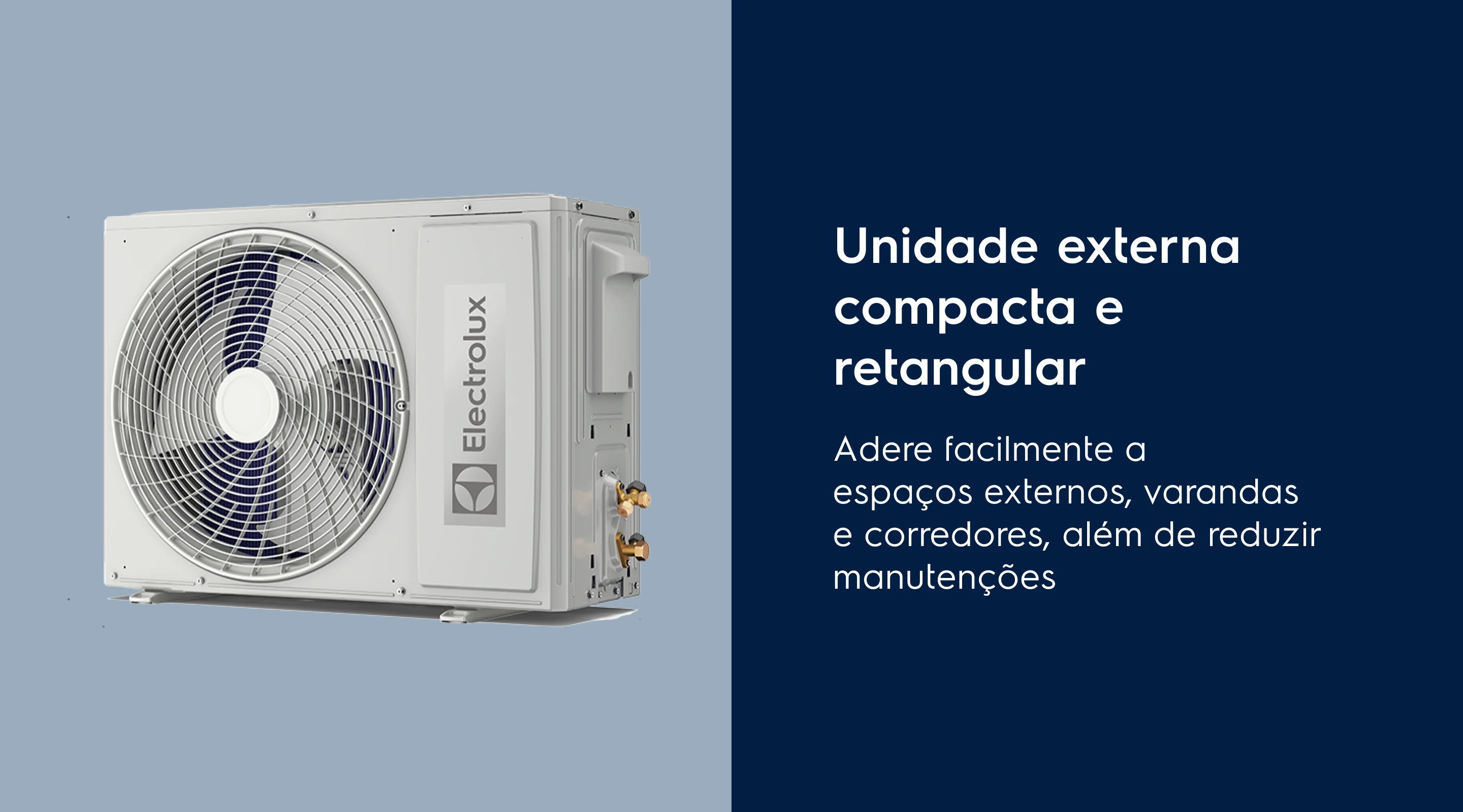 Unidade externa compacta e retangular. Adere facilmente a espaços externos, varandas e corredores, além de reduzir manutenções