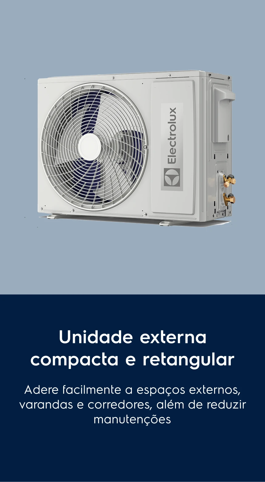 Unidade externa compacta e retangular. Adere facilmente a espaços externos, varandas e corredores, além de reduzir manutenções