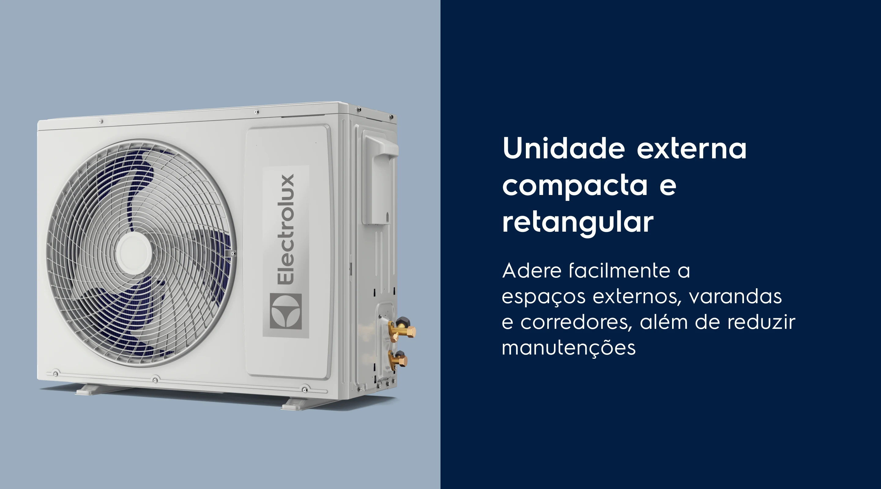 Unidade externa compacta e retangular. Adere facilmente a espaços externos, varandas e corredores, além de reduzir manutenções