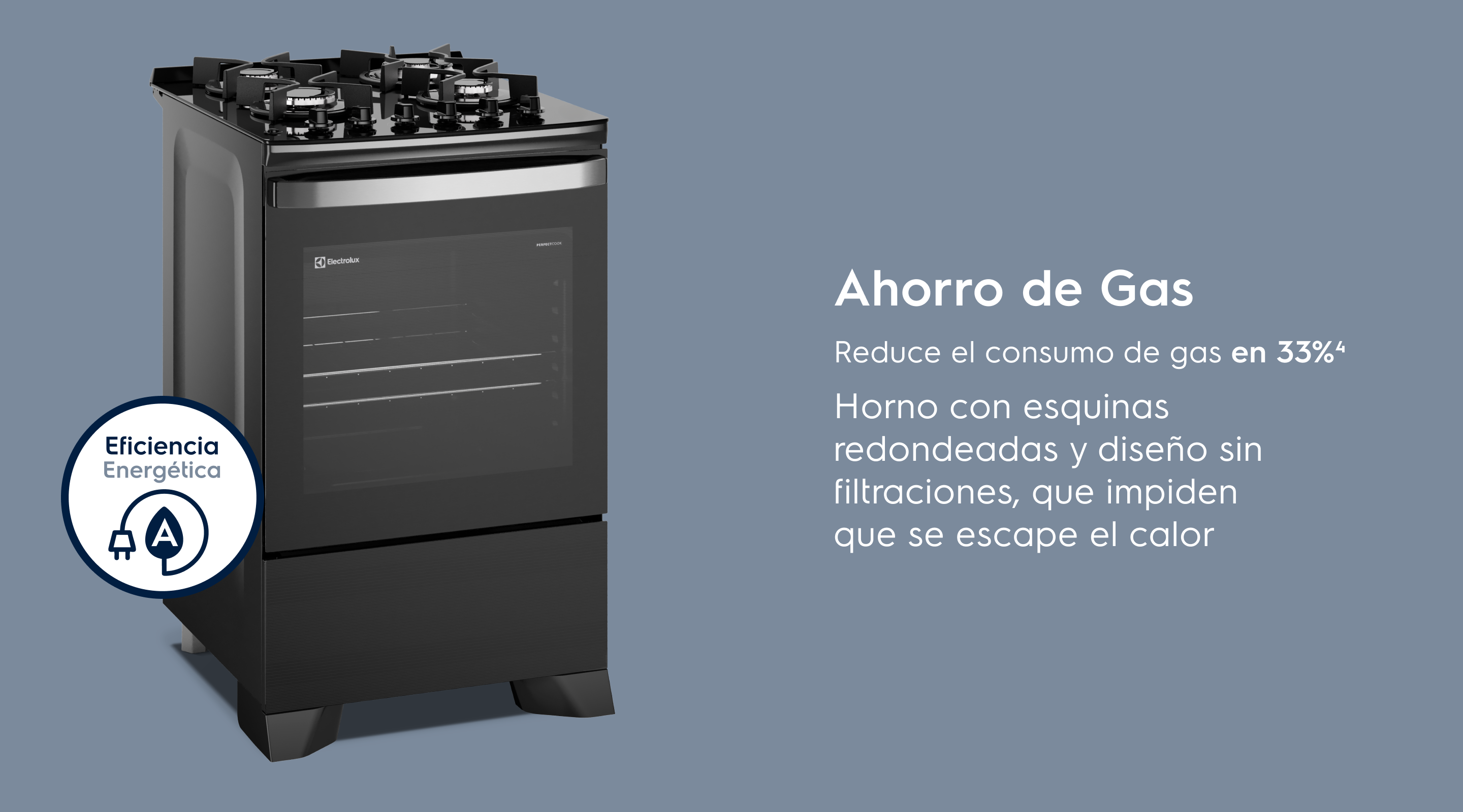 Ahorro de Gas: Ahorro de Gas Reduce el consumo de gas en 33%³ Horno con esquinas redondeadas y sin huecos que impiden que se escape el calor.