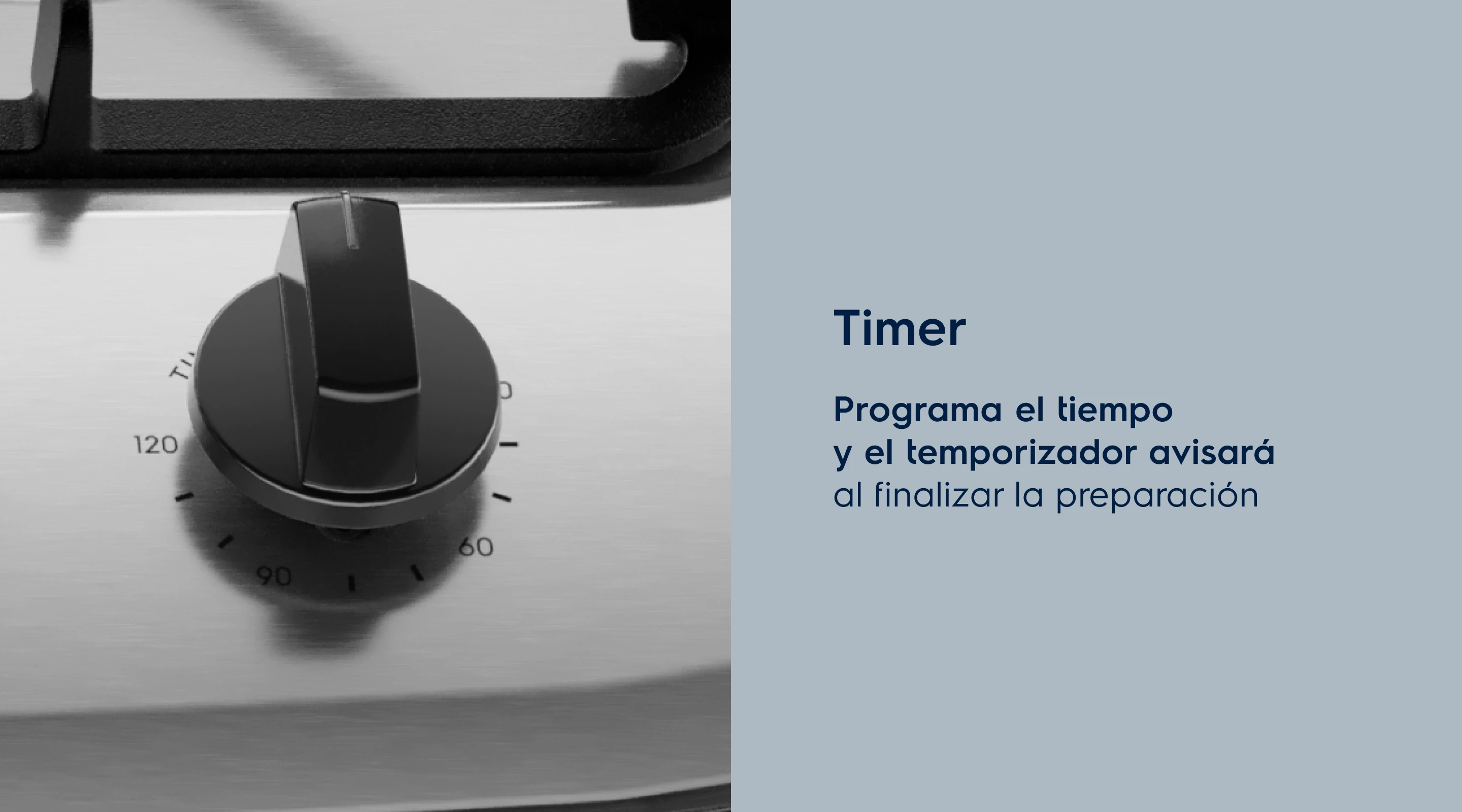 Timer Programa el tiempo de cocción y el temporizador emitirá una señal al final de la preparación.Ahorro de Gas Reduce el consumo de gas en 26%³ Horno con esquinas redondeadas y sin huecos que impiden que se escape el calor.