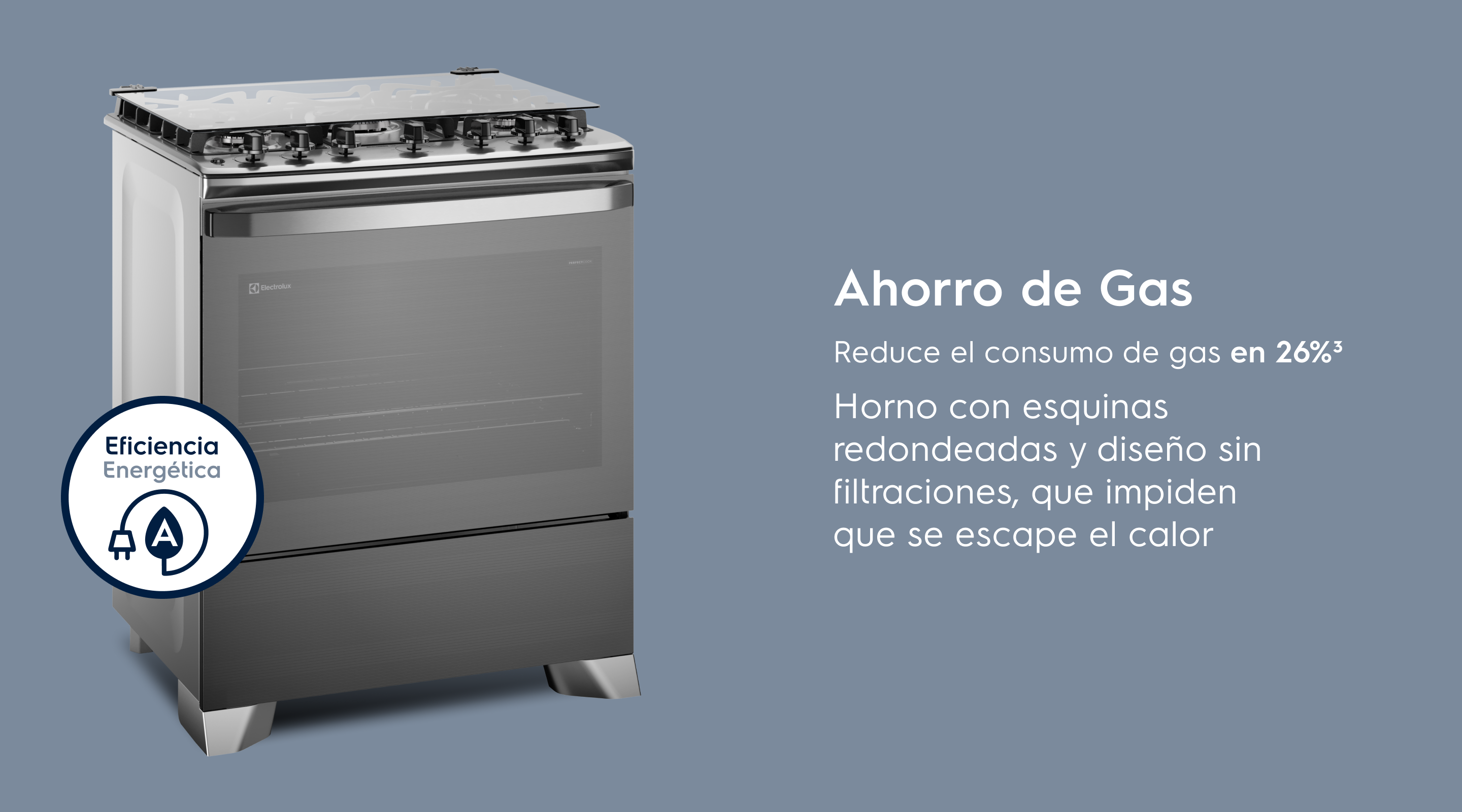 Ahorro de Gas Reduce el consumo de gas en 26%³ Horno con esquinas redondeadas y sin huecos que impiden que se escape el calor.