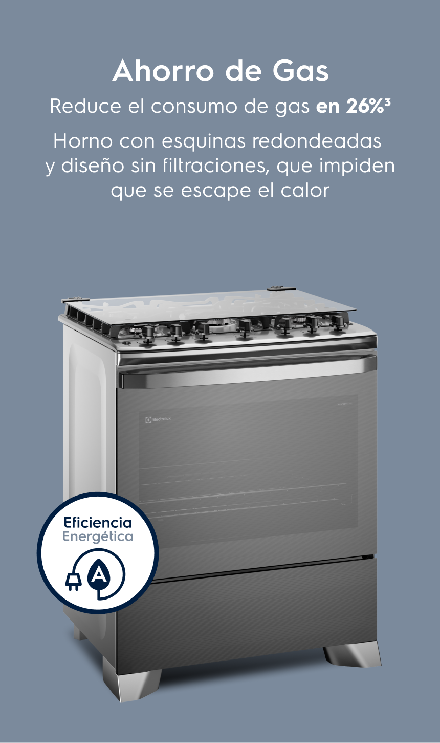 Ahorro de Gas Reduce el consumo de gas en 26%³ Horno con esquinas redondeadas y sin huecos que impiden que se escape el calor.