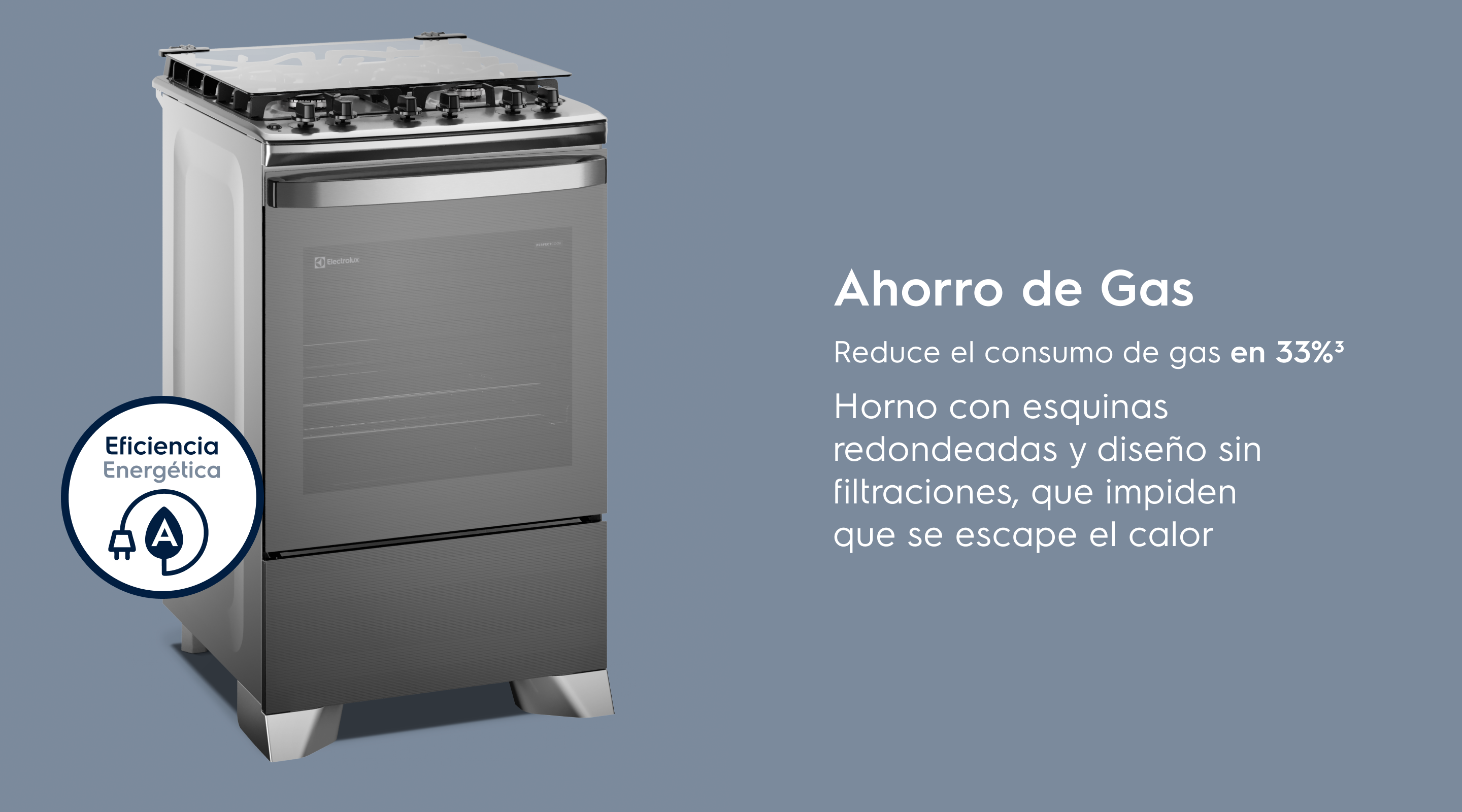 Ahorro de Gas: Ahorro de Gas Reduce el consumo de gas en 33%³ Horno con esquinas redondeadas y sin huecos que impiden que se escape el calor.
