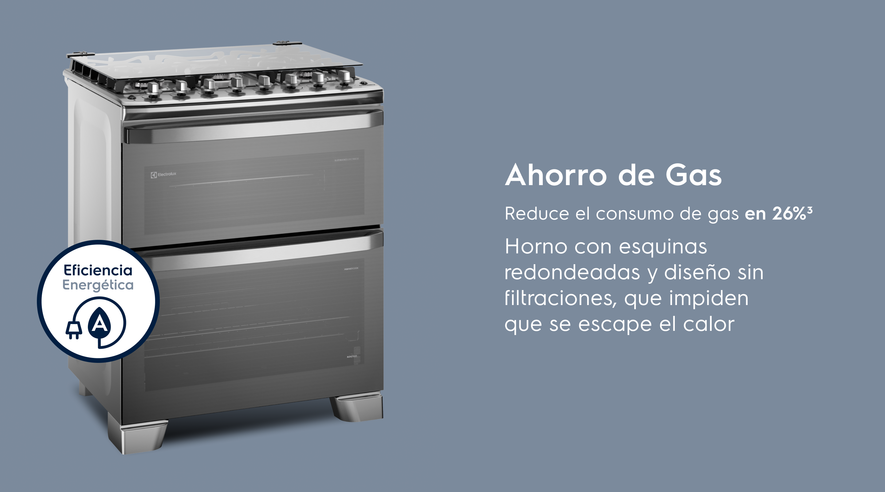 Ahorro de Gas Reduce el consumo de gas en 26%³ Horno con esquinas redondeadas y sin huecos que impiden que se escape el calor.