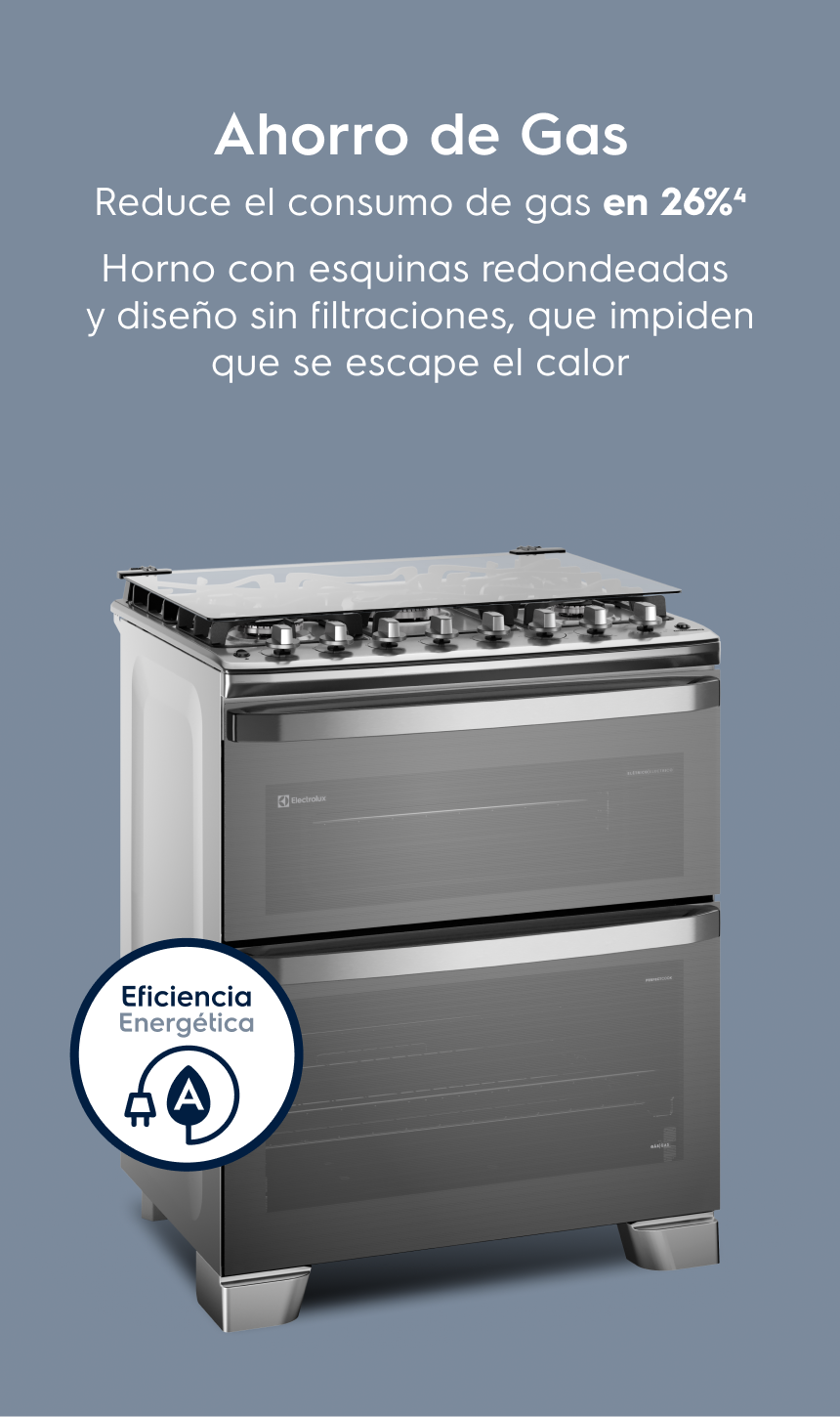 Ahorro de Gas Reduce el consumo de gas en 26%³ Horno con esquinas redondeadas y sin huecos que impiden que se escape el calor.
