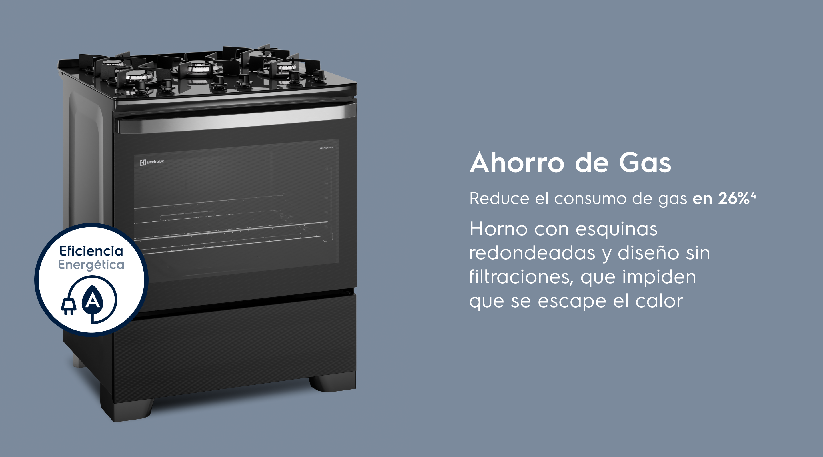 Ahorro de Gas Reduce el consumo de gas en 26%³ Horno con esquinas redondeadas y sin huecos que impiden que se escape el calor.
