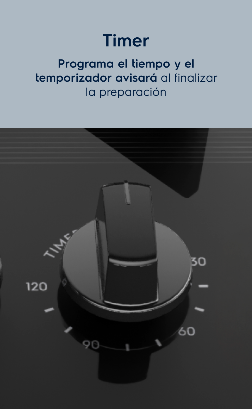 Timer Programa el tiempo de cocción y el temporizador emitirá una señal al final de la preparación.