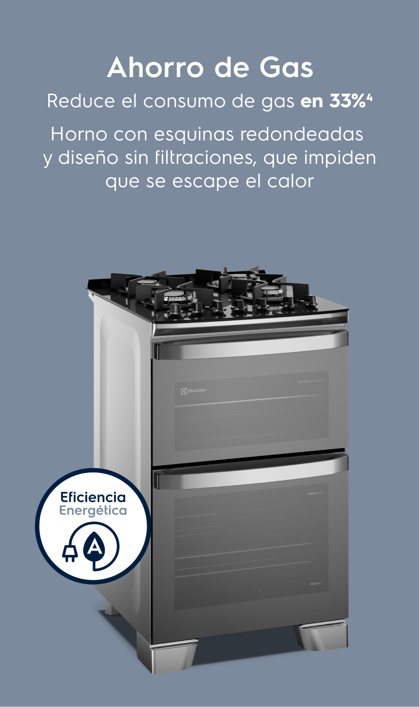 Ahorro de Gas Reduce el consumo de gas en 26%³ Horno con esquinas redondeadas y sin huecos que impiden que se escape el calor.