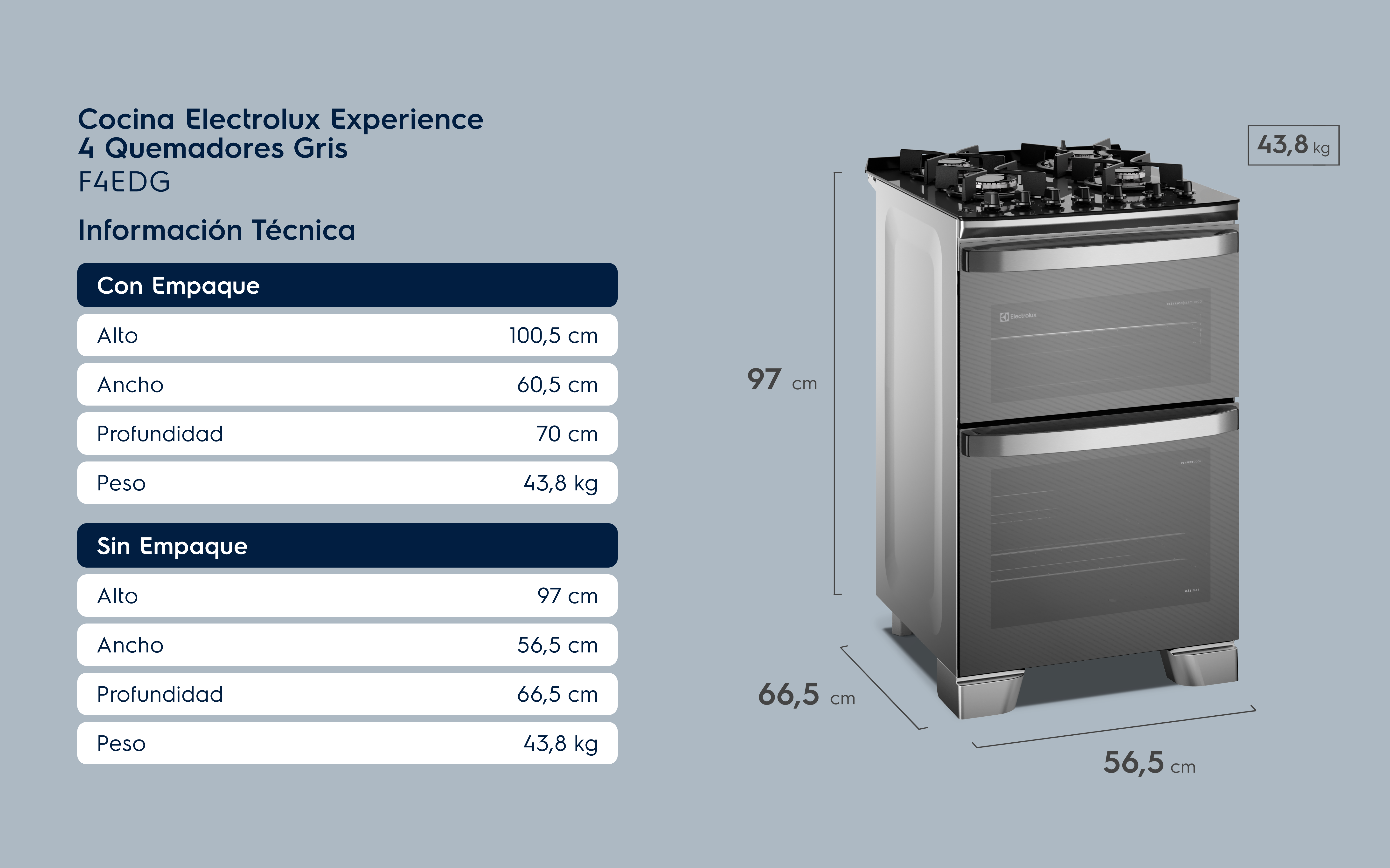Cocina Electrolux Experience 4 Quemadores Gris F4EDG Información Técnica Con Empaque Alto 100,5 cm Ancho 60,5 cm Profundidad 70 cm Peso 43,8 kg Sin Empaque Alto 97 cm Ancho 56,5 cm Profundidad 66,5 cm Peso 43,8 kg